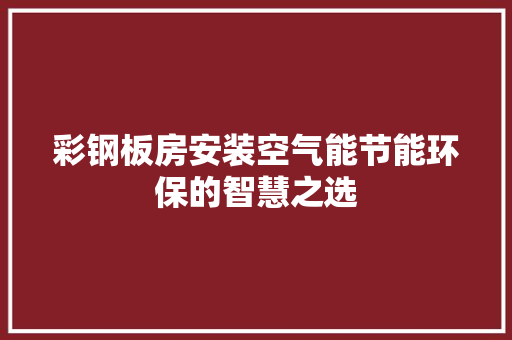 彩钢板房安装空气能节能环保的智慧之选 厨房维修