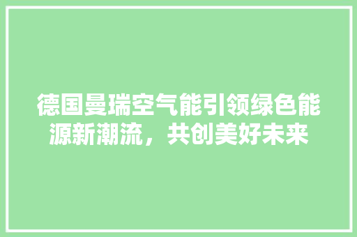 德国曼瑞空气能引领绿色能源新潮流，共创美好未来