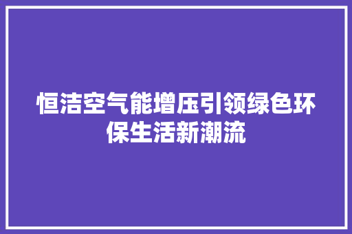 恒洁空气能增压引领绿色环保生活新潮流 家电维修