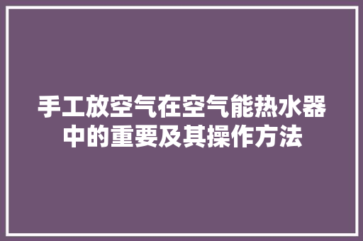 手工放空气在空气能热水器中的重要及其操作方法 家电维修