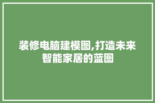 装修电脑建模图,打造未来智能家居的蓝图 装修电脑建模图,打造未来智能家居的蓝图 家电维修