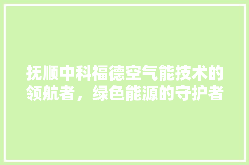 抚顺中科福德空气能技术的领航者，绿色能源的守护者 汽车维修