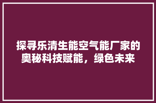 探寻乐清生能空气能厂家的奥秘科技赋能，绿色未来 汽车维修
