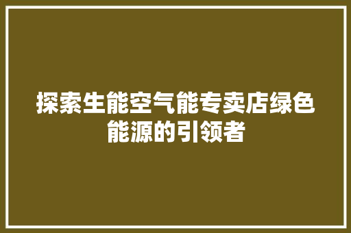 探索生能空气能专卖店绿色能源的引领者