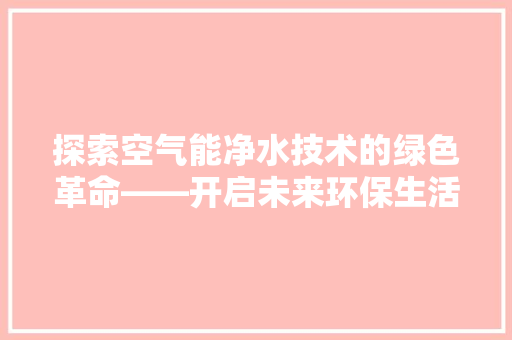 探索空气能净水技术的绿色革命——开启未来环保生活新篇章