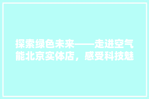 探索绿色未来——走进空气能北京实体店，感受科技魅力