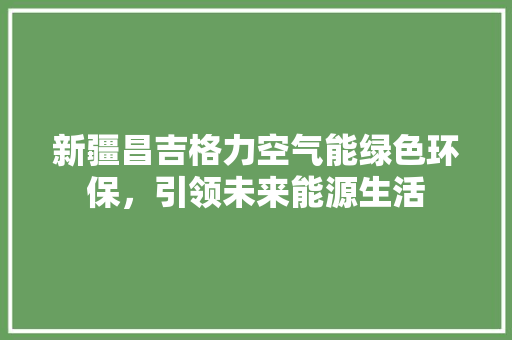 新疆昌吉格力空气能绿色环保，引领未来能源生活