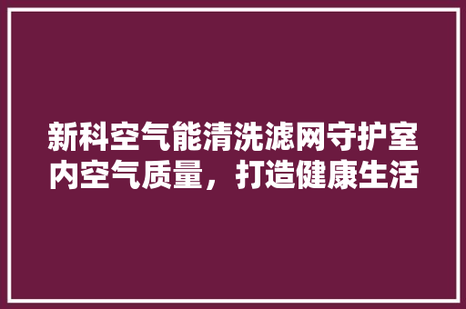 新科空气能清洗滤网守护室内空气质量，打造健康生活空间