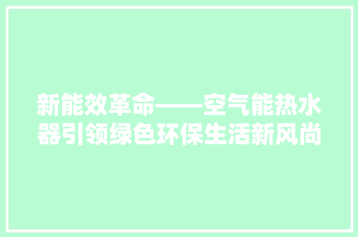 新能效革命——空气能热水器引领绿色环保生活新风尚 汽车维修