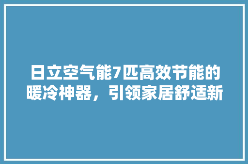 日立空气能7匹高效节能的暖冷神器，引领家居舒适新风尚