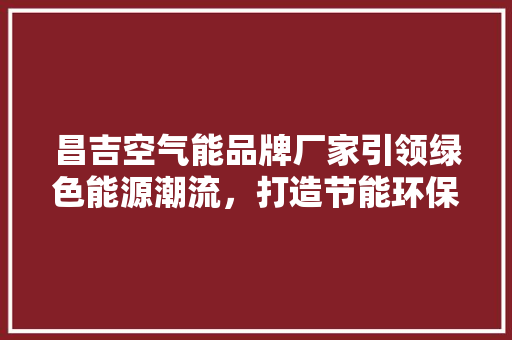 昌吉空气能品牌厂家引领绿色能源潮流，打造节能环保新标杆