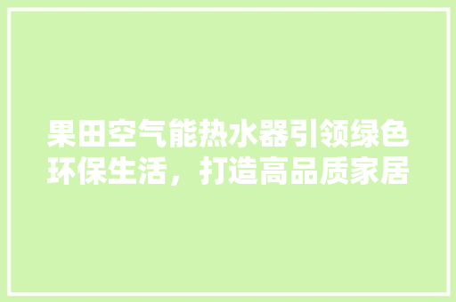 果田空气能热水器引领绿色环保生活，打造高品质家居新风尚