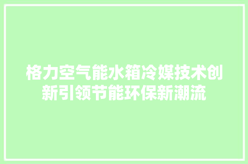 格力空气能水箱冷媒技术创新引领节能环保新潮流 厨房维修