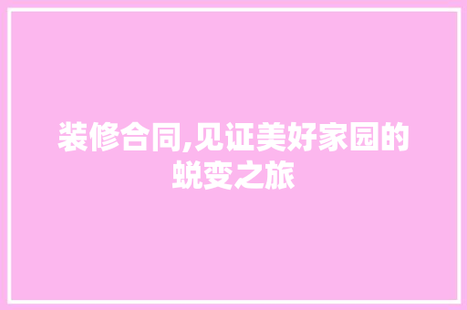 装修合同,见证美好家园的蜕变之旅 装修合同,见证美好家园的蜕变之旅 综合便民