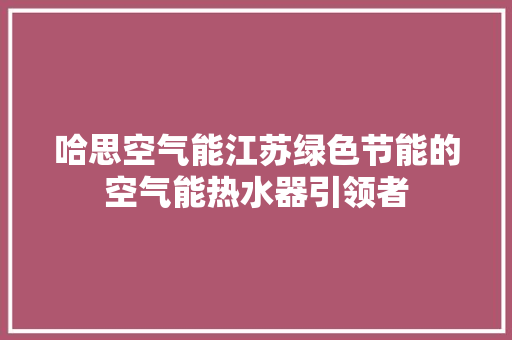 哈思空气能江苏绿色节能的空气能热水器引领者 家电维修
