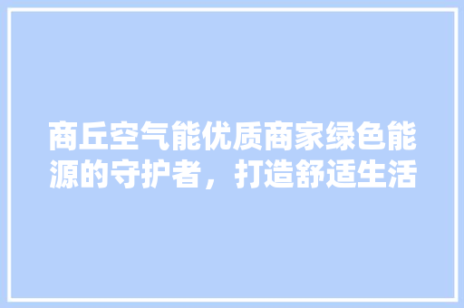 商丘空气能优质商家绿色能源的守护者，打造舒适生活新篇章 汽车维修