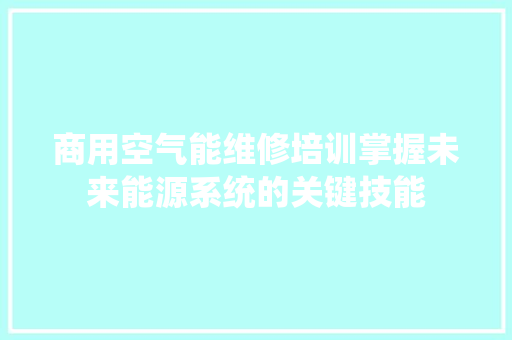 商用空气能维修培训掌握未来能源系统的关键技能 综合便民