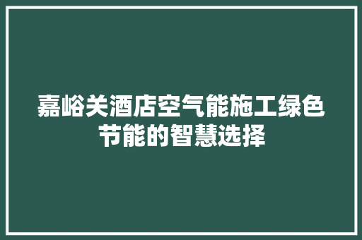 嘉峪关酒店空气能施工绿色节能的智慧选择