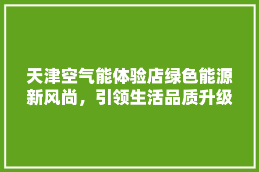 天津空气能体验店绿色能源新风尚，引领生活品质升级