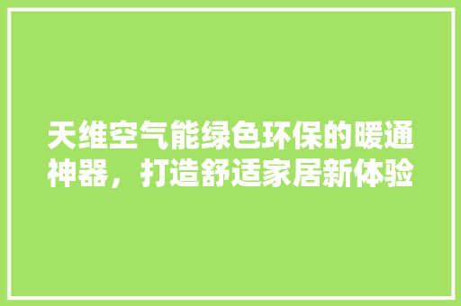天维空气能绿色环保的暖通神器，打造舒适家居新体验