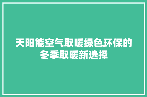 天阳能空气取暖绿色环保的冬季取暖新选择