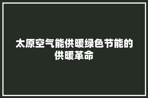 太原空气能供暖绿色节能的供暖革命 综合便民