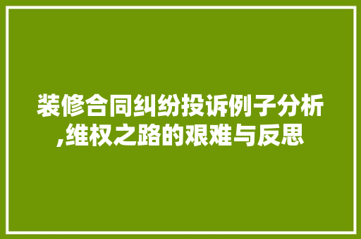 装修合同纠纷投诉例子分析,维权之路的艰难与反思 装修合同纠纷投诉例子分析,维权之路的艰难与反思 汽车维修