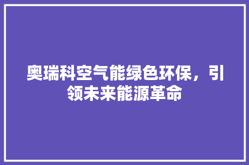 奥瑞科空气能绿色环保，引领未来能源革命 汽车维修