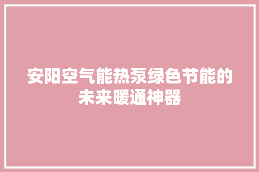 安阳空气能热泵绿色节能的未来暖通神器 综合便民