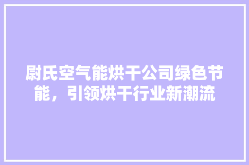 尉氏空气能烘干公司绿色节能，引领烘干行业新潮流 汽车维修