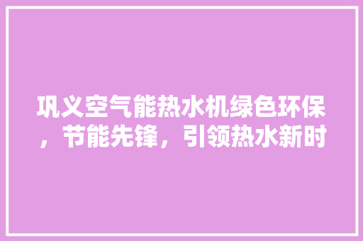巩义空气能热水机绿色环保，节能先锋，引领热水新时代 综合便民