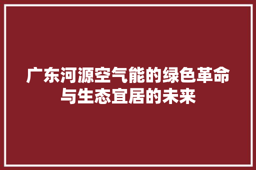 广东河源空气能的绿色革命与生态宜居的未来