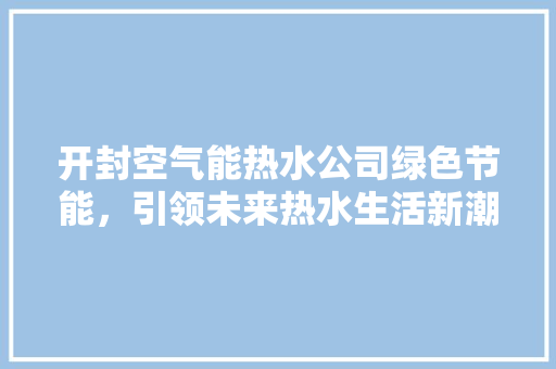 开封空气能热水公司绿色节能，引领未来热水生活新潮流
