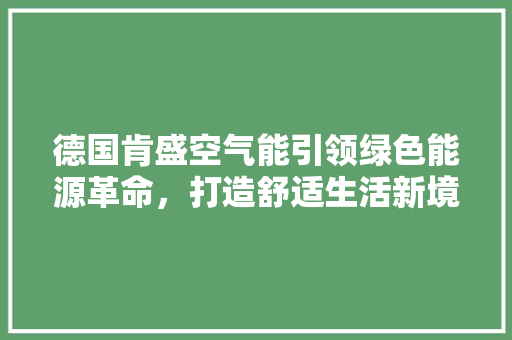 德国肯盛空气能引领绿色能源革命，打造舒适生活新境界 汽车维修