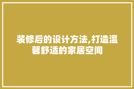 装修后的设计方法,打造温馨舒适的家居空间 装修后的设计方法,打造温馨舒适的家居空间 汽车维修