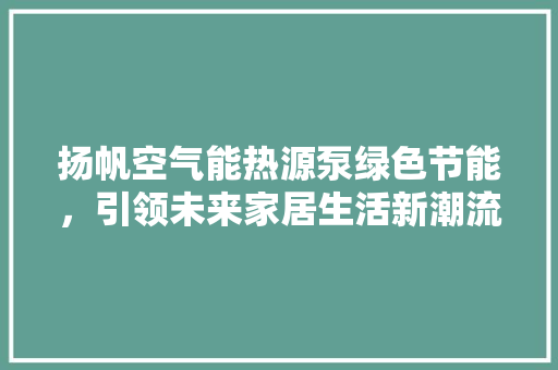 扬帆空气能热源泵绿色节能，引领未来家居生活新潮流 综合便民