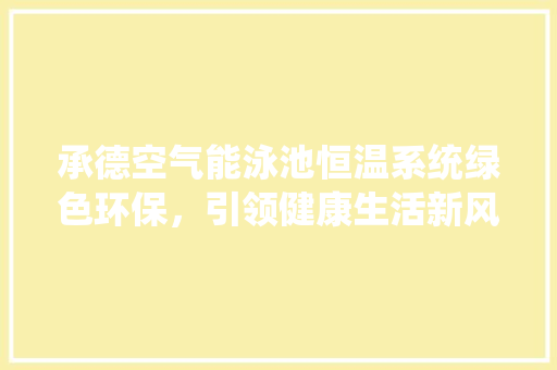 承德空气能泳池恒温系统绿色环保，引领健康生活新风尚 厨房维修