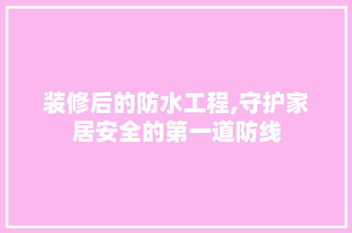 装修后的防水工程,守护家居安全的第一道防线 装修后的防水工程,守护家居安全的第一道防线 汽车维修