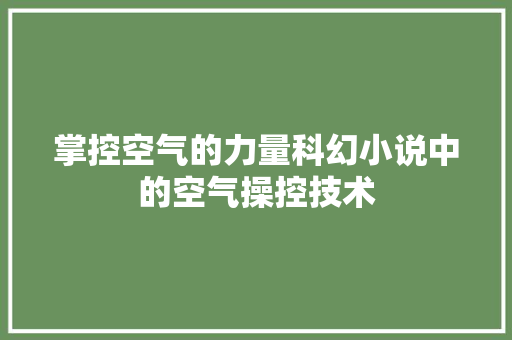 掌控空气的力量科幻小说中的空气操控技术 综合便民