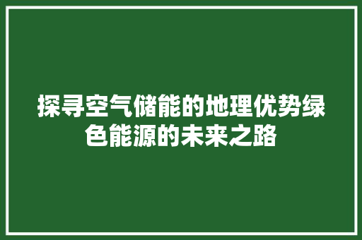 探寻空气储能的地理优势绿色能源的未来之路 综合便民