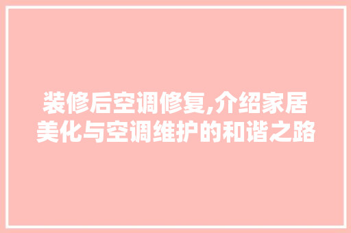 装修后空调修复,介绍家居美化与空调维护的和谐之路 装修后空调修复,介绍家居美化与空调维护的和谐之路 综合便民