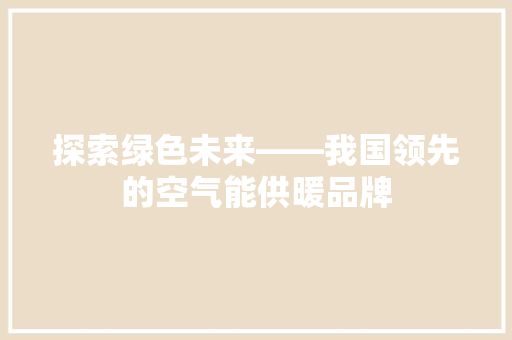 探索绿色未来——我国领先的空气能供暖品牌 厨房维修