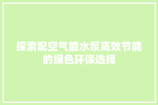 探索配空气能水泵高效节能的绿色环保选择 家电维修
