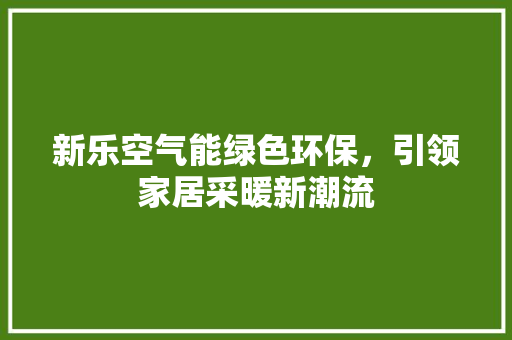 新乐空气能绿色环保，引领家居采暖新潮流 汽车维修