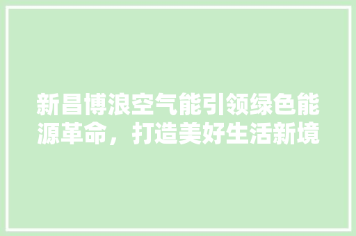 新昌博浪空气能引领绿色能源革命，打造美好生活新境界 厨房维修