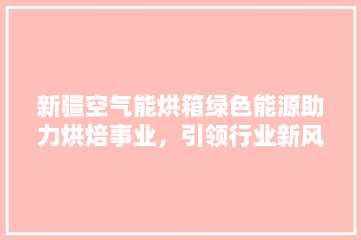 新疆空气能烘箱绿色能源助力烘焙事业，引领行业新风尚