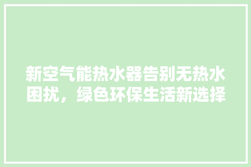 新空气能热水器告别无热水困扰，绿色环保生活新选择 厨房维修