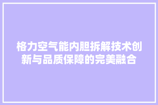 格力空气能内胆拆解技术创新与品质保障的完美融合 厨房维修