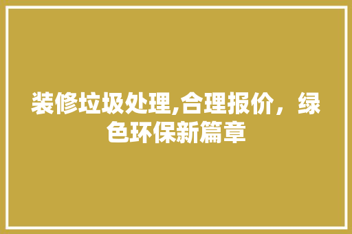 装修垃圾处理,合理报价，绿色环保新篇章 装修垃圾处理,合理报价，绿色环保新篇章 家电维修