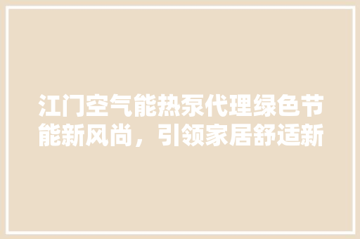 江门空气能热泵代理绿色节能新风尚，引领家居舒适新时代